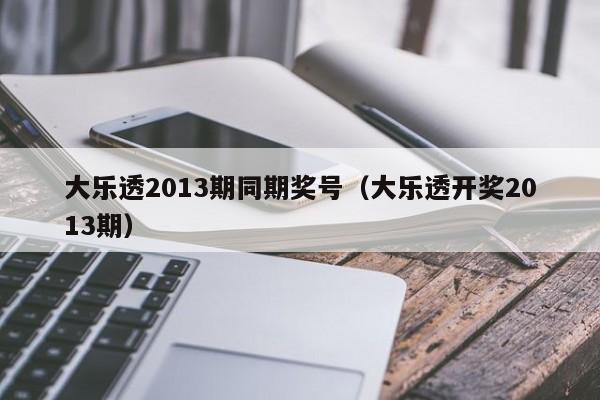 大乐透2013期同期奖号（大乐透开奖2013期）