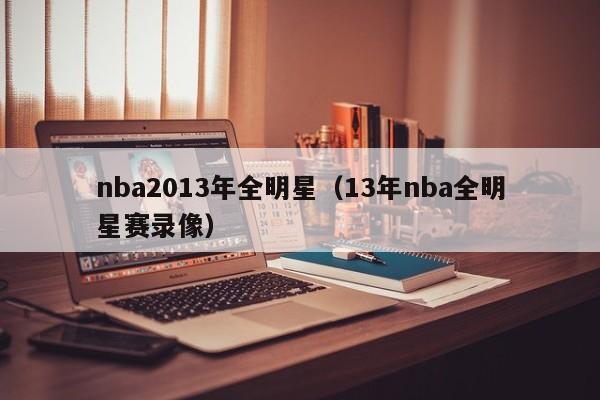 nba2013年全明星（13年nba全明星赛录像）