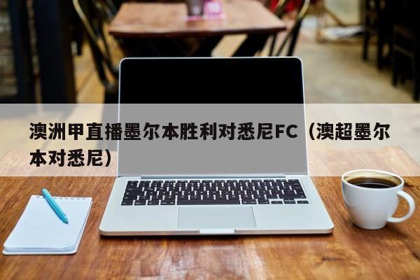 澳洲甲直播墨尔本胜利对悉尼FC（澳超墨尔本对悉尼）