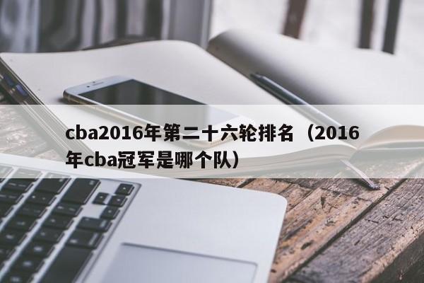 cba2016年第二十六轮排名（2016年cba冠军是哪个队）