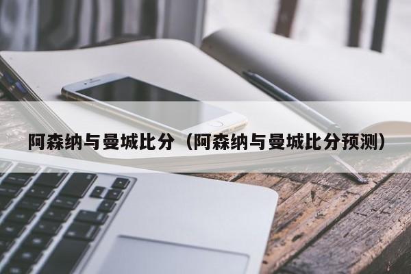 阿森纳与曼城比分（阿森纳与曼城比分预测）