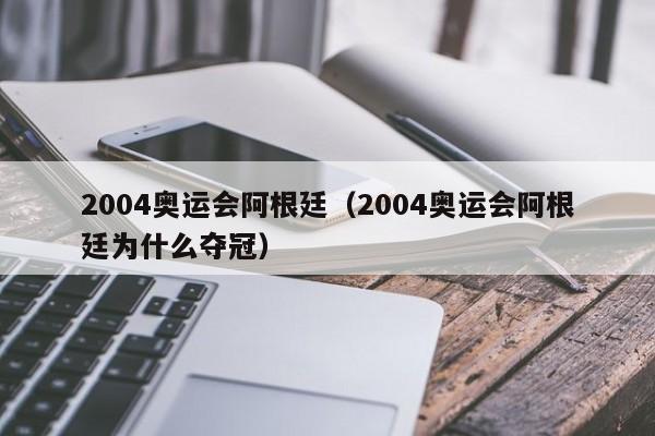 2004奥运会阿根廷（2004奥运会阿根廷为什么夺冠）