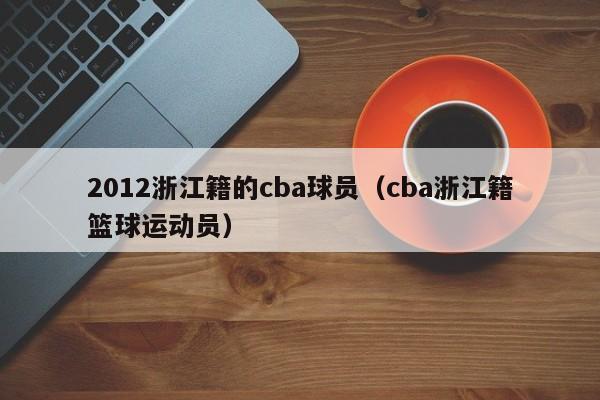 2012浙江籍的cba球员（cba浙江籍篮球运动员）