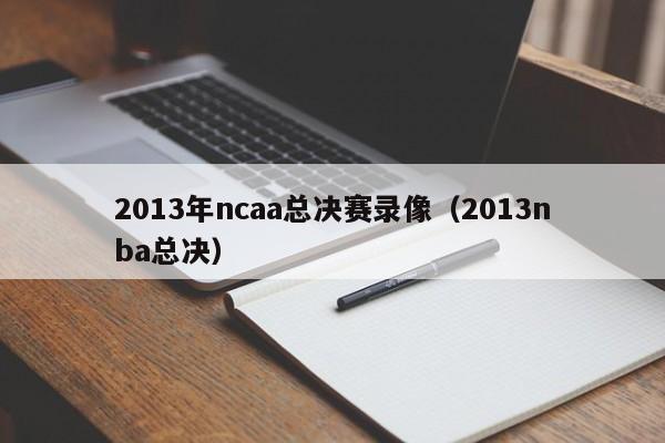 2013年ncaa总决赛录像（2013nba总决）