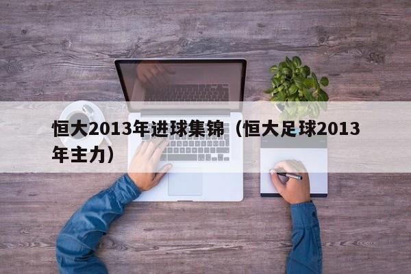 恒大2013年进球集锦（恒大足球2013年主力）