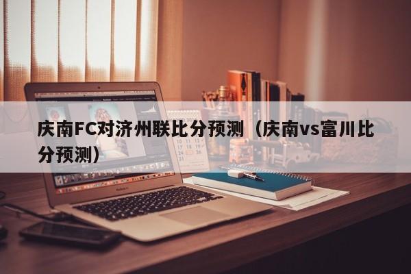 庆南FC对济州联比分预测（庆南vs富川比分预测）