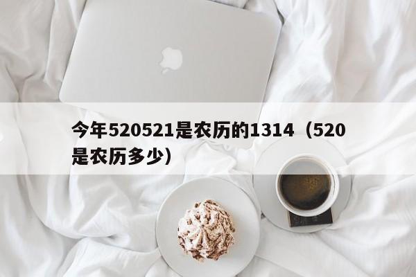 今年520521是农历的1314（520是农历多少）