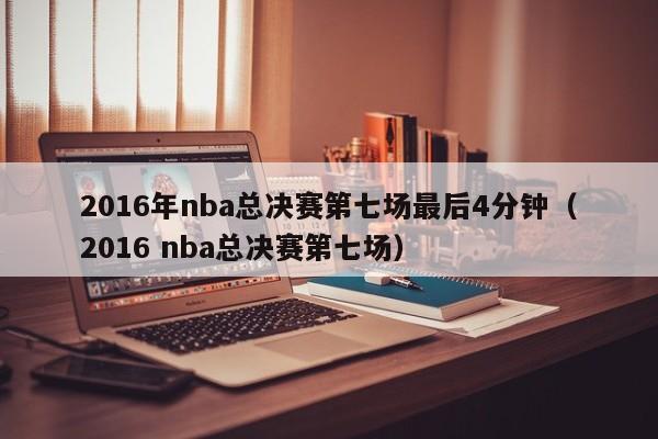 2016年nba总决赛第七场最后4分钟（2016 nba总决赛第七场）