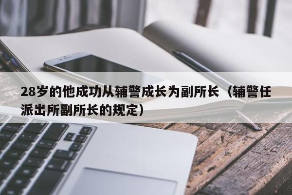 28岁的他成功从辅警成长为副所长（辅警任派出所副所长的规定）