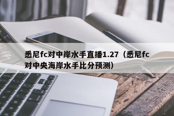 悉尼fc对中岸水手直播1.27（悉尼fc对中央海岸水手比分预测）