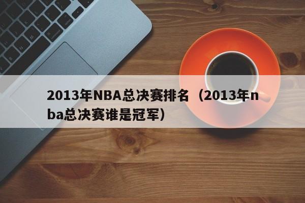 2013年NBA总决赛排名（2013年nba总决赛谁是冠军）