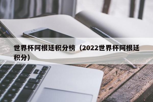 世界杯阿根廷积分榜（2022世界杯阿根廷积分）