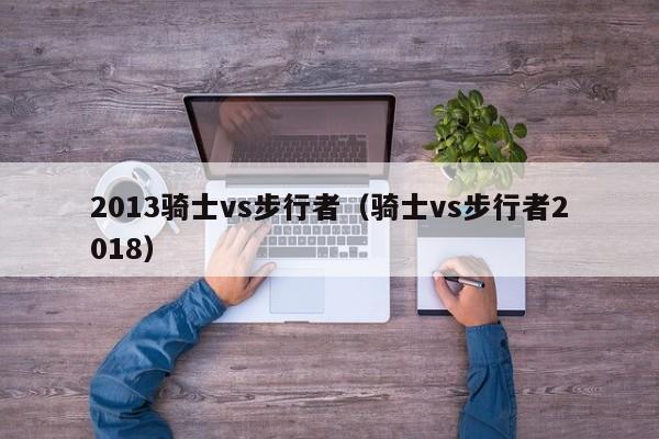 2013骑士vs步行者（骑士vs步行者2018）