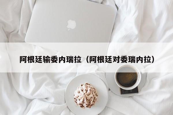 阿根廷输委内瑞拉（阿根廷对委瑞内拉）