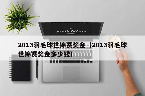 2013羽毛球世锦赛奖金（2013羽毛球世锦赛奖金多少钱）