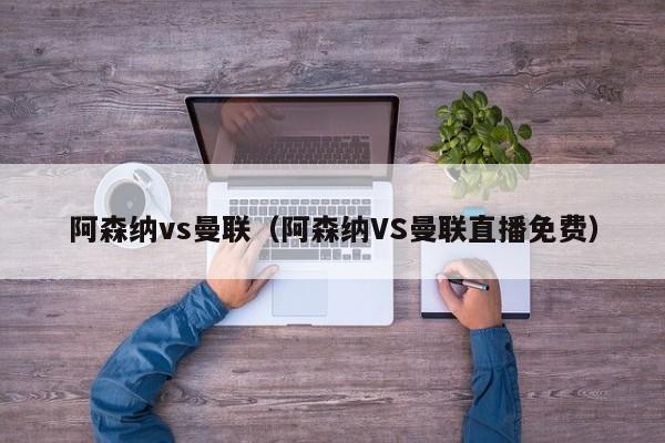 阿森纳vs曼联（阿森纳VS曼联直播免费）