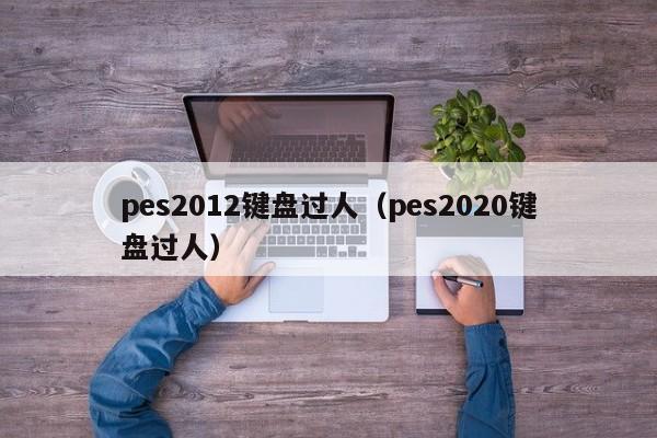 pes2012键盘过人（pes2020键盘过人）