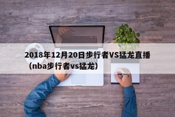 2018年12月20日步行者VS猛龙直播（nba步行者vs猛龙）