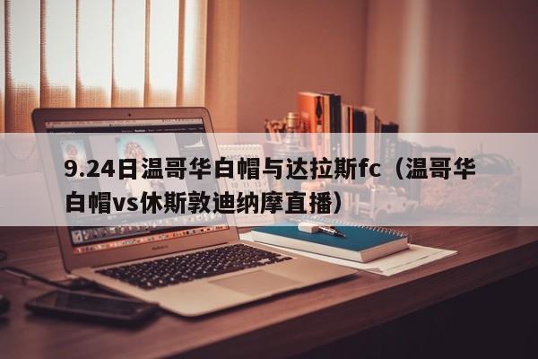 9.24日温哥华白帽与达拉斯fc（温哥华白帽vs休斯敦迪纳摩直播）