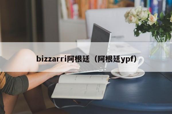 bizzarri阿根廷（阿根廷ypf）