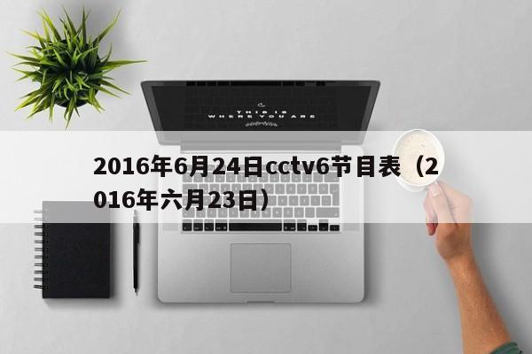 2016年6月24日cctv6节目表（2016年六月23日）