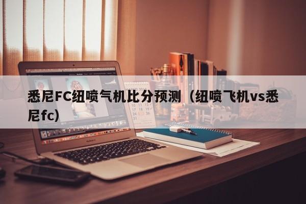 悉尼FC纽喷气机比分预测（纽喷飞机vs悉尼fc）