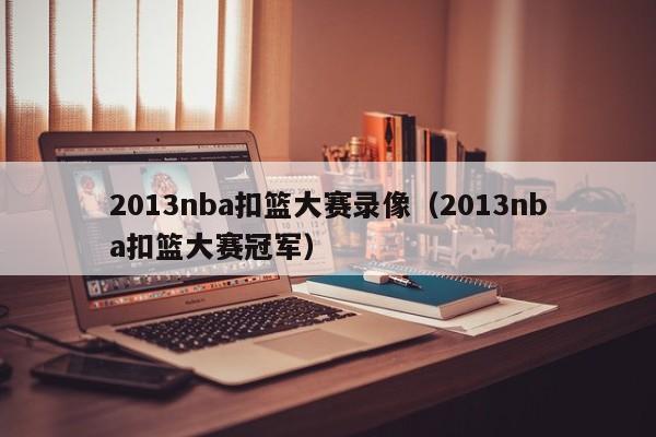 2013nba扣篮大赛录像（2013nba扣篮大赛冠军）