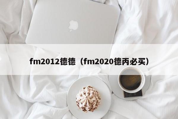 fm2012德德（fm2020德丙必买）