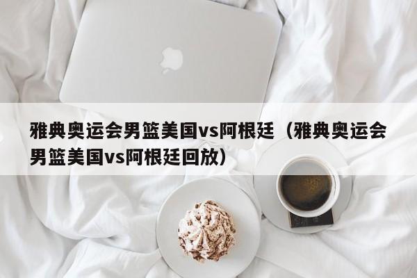 雅典奥运会男篮美国vs阿根廷（雅典奥运会男篮美国vs阿根廷回放）