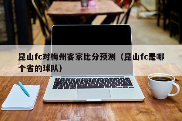 昆山fc对梅州客家比分预测（昆山fc是哪个省的球队）