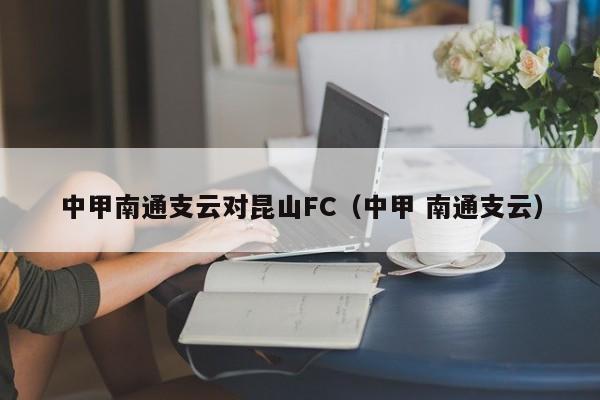 中甲南通支云对昆山FC（中甲 南通支云）