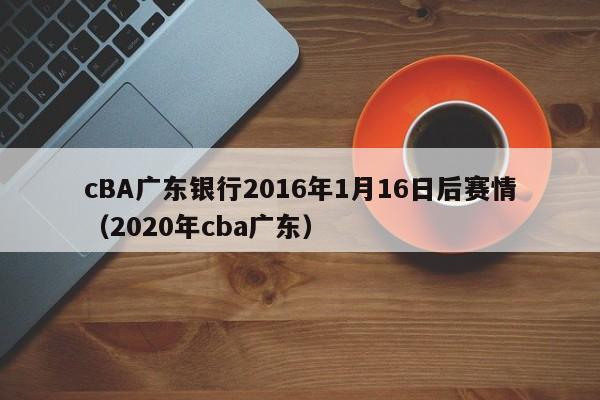 cBA广东银行2016年1月16日后赛情（2020年cba广东）