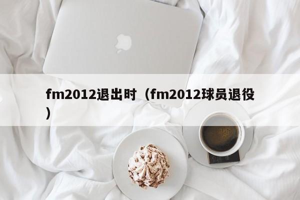 fm2012退出时（fm2012球员退役）