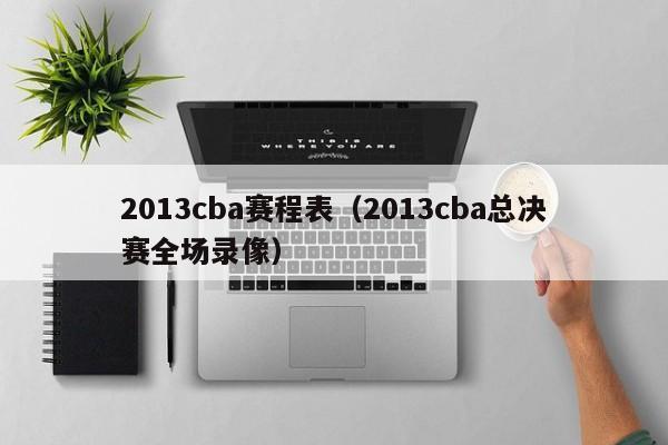 2013cba赛程表（2013cba总决赛全场录像）