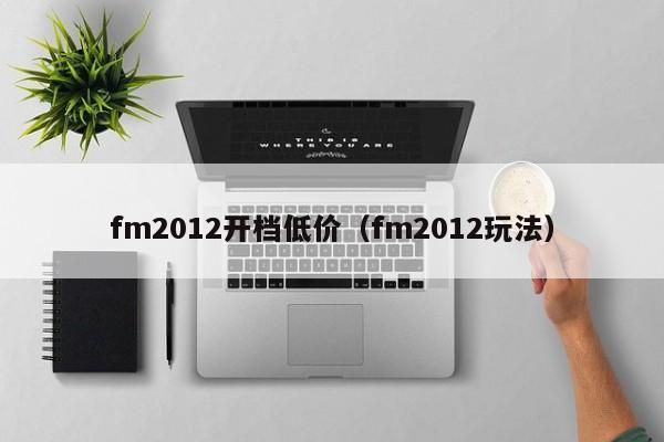 fm2012开档低价（fm2012玩法）