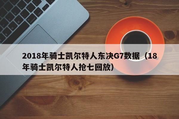 2018年骑士凯尔特人东决G7数据（18年骑士凯尔特人抢七回放）