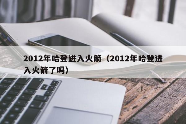 2012年哈登进入火箭（2012年哈登进入火箭了吗）