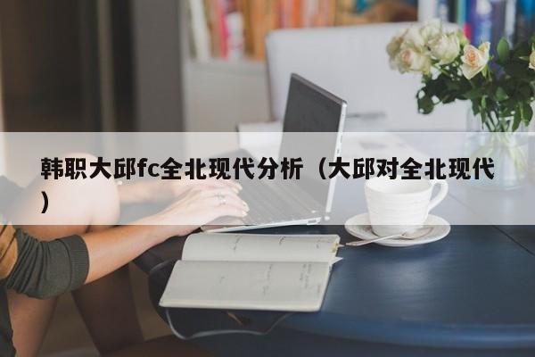 韩职大邱fc全北现代分析（大邱对全北现代）