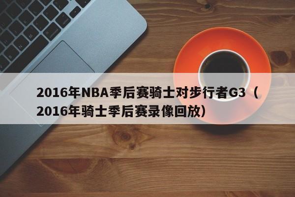 2016年NBA季后赛骑士对步行者G3（2016年骑士季后赛录像回放）