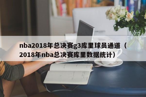 nba2018年总决赛g3库里球员通道（2018年nba总决赛库里数据统计）