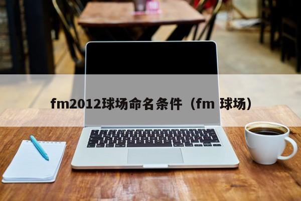 fm2012球场命名条件（fm 球场）