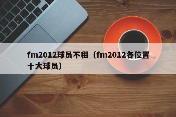 fm2012球员不租（fm2012各位置十大球员）