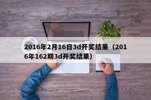 2016年2月16日3d开奖结果（2016年162期3d开奖结果）