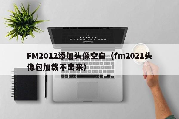 FM2012添加头像空白（fm2021头像包加载不出来）