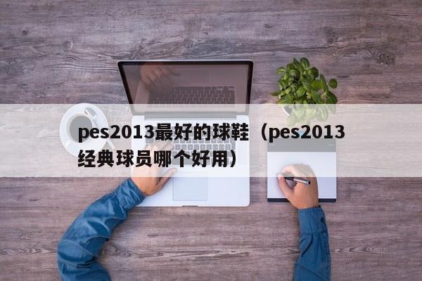 pes2013最好的球鞋（pes2013经典球员哪个好用）