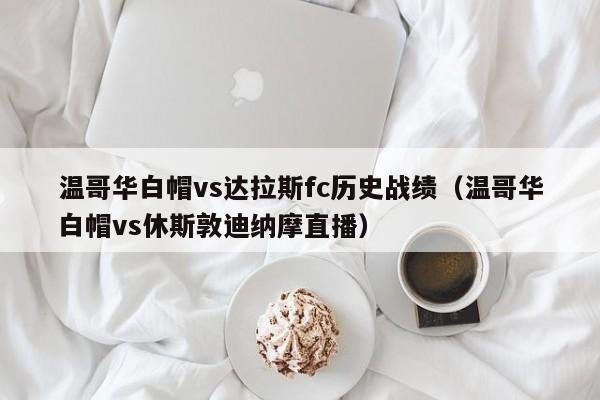 温哥华白帽vs达拉斯fc历史战绩（温哥华白帽vs休斯敦迪纳摩直播）