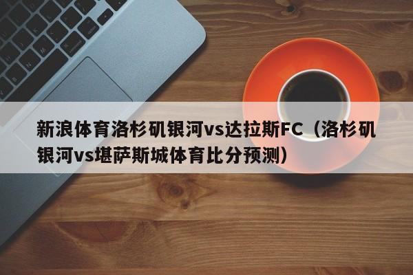 新浪体育洛杉矶银河vs达拉斯FC（洛杉矶银河vs堪萨斯城体育比分预测）