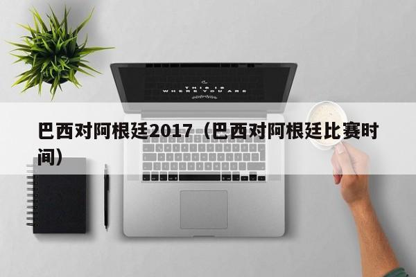 巴西对阿根廷2017（巴西对阿根廷比赛时间）