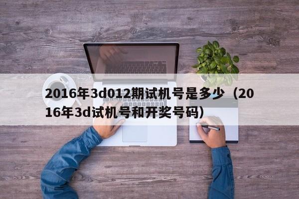 2016年3d012期试机号是多少（2016年3d试机号和开奖号码）