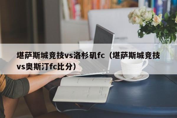 堪萨斯城竞技vs洛杉矶fc（堪萨斯城竞技vs奥斯汀fc比分）